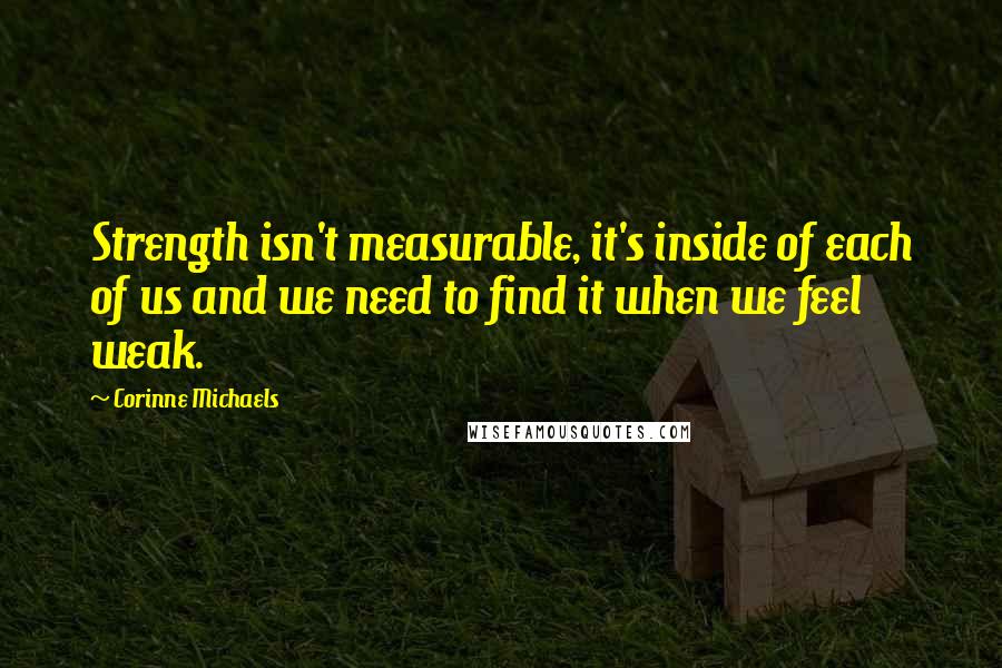 Corinne Michaels Quotes: Strength isn't measurable, it's inside of each of us and we need to find it when we feel weak.