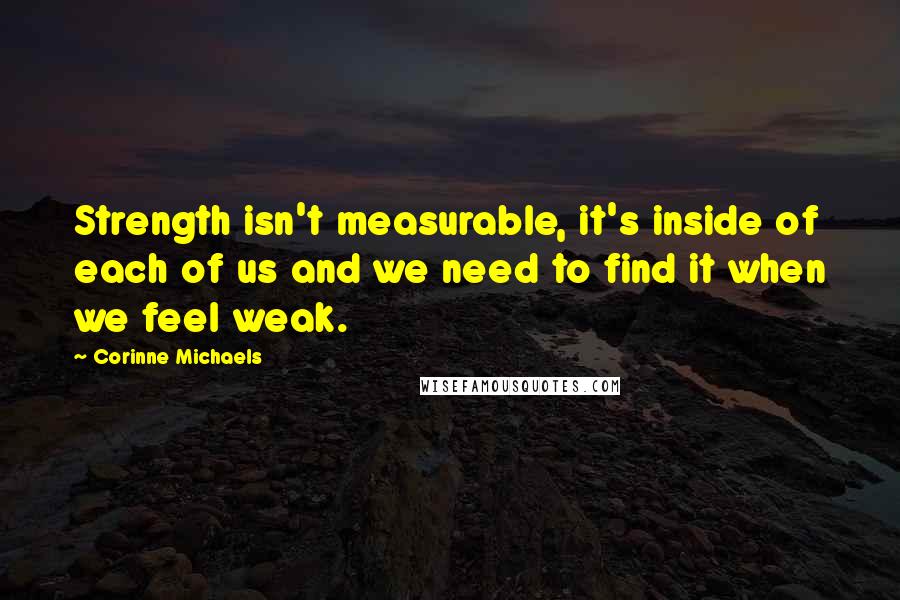 Corinne Michaels Quotes: Strength isn't measurable, it's inside of each of us and we need to find it when we feel weak.