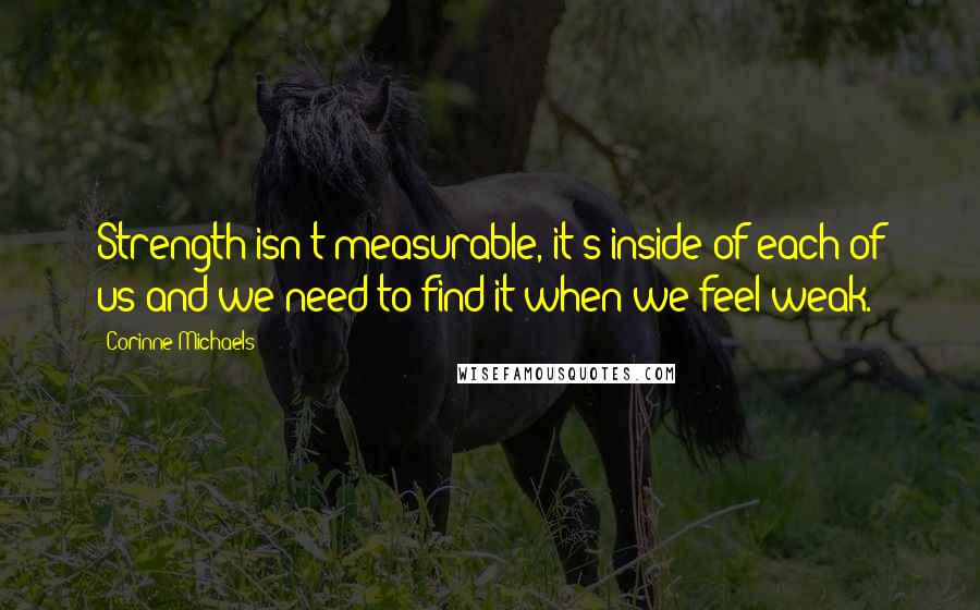 Corinne Michaels Quotes: Strength isn't measurable, it's inside of each of us and we need to find it when we feel weak.