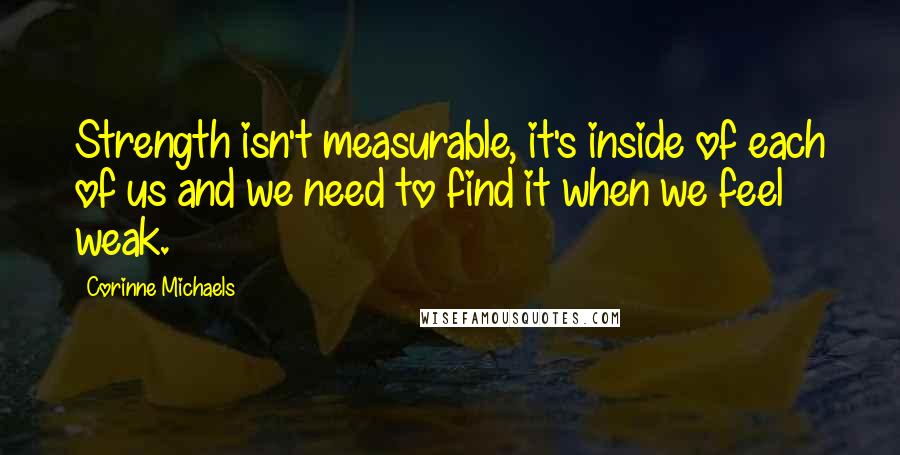 Corinne Michaels Quotes: Strength isn't measurable, it's inside of each of us and we need to find it when we feel weak.