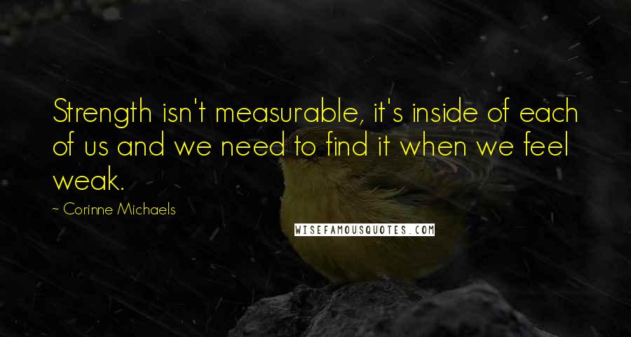Corinne Michaels Quotes: Strength isn't measurable, it's inside of each of us and we need to find it when we feel weak.