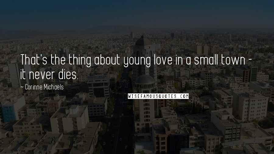 Corinne Michaels Quotes: That's the thing about young love in a small town - it never dies.