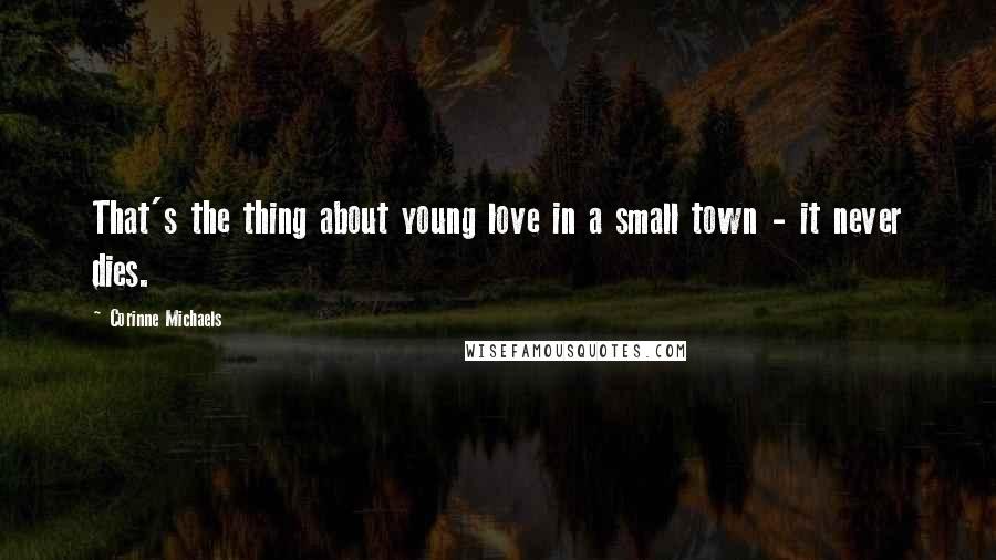 Corinne Michaels Quotes: That's the thing about young love in a small town - it never dies.