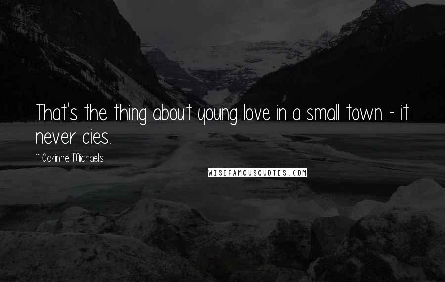 Corinne Michaels Quotes: That's the thing about young love in a small town - it never dies.