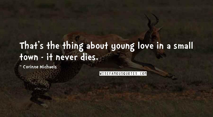 Corinne Michaels Quotes: That's the thing about young love in a small town - it never dies.