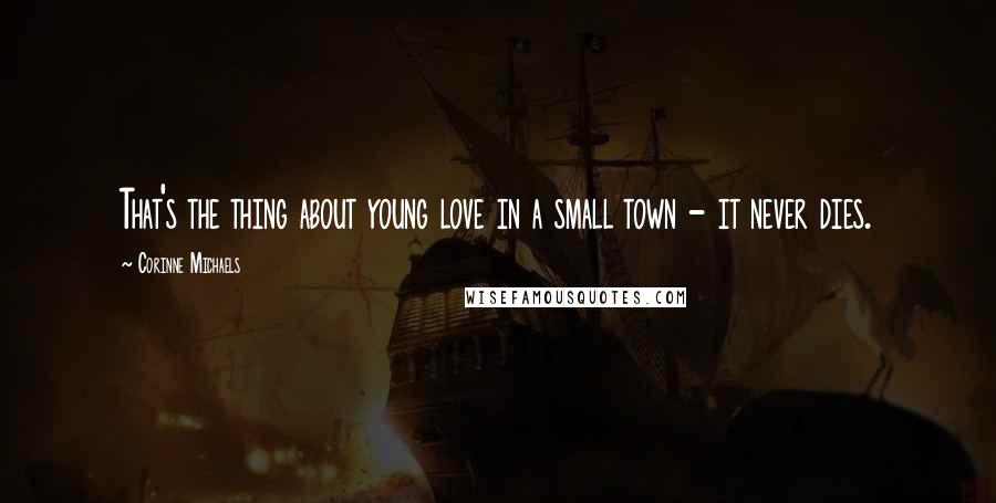 Corinne Michaels Quotes: That's the thing about young love in a small town - it never dies.