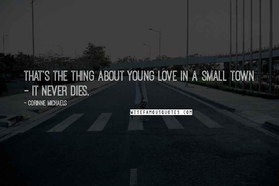 Corinne Michaels Quotes: That's the thing about young love in a small town - it never dies.