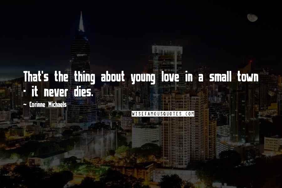 Corinne Michaels Quotes: That's the thing about young love in a small town - it never dies.