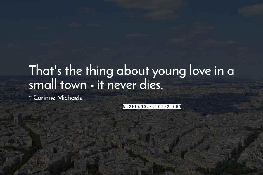 Corinne Michaels Quotes: That's the thing about young love in a small town - it never dies.