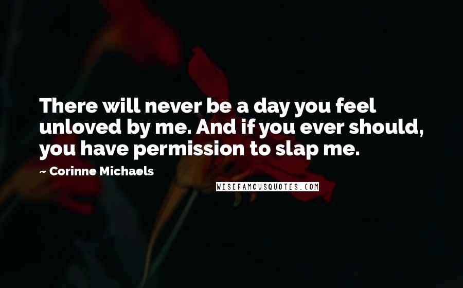 Corinne Michaels Quotes: There will never be a day you feel unloved by me. And if you ever should, you have permission to slap me.