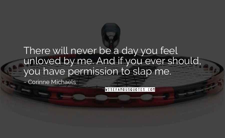 Corinne Michaels Quotes: There will never be a day you feel unloved by me. And if you ever should, you have permission to slap me.