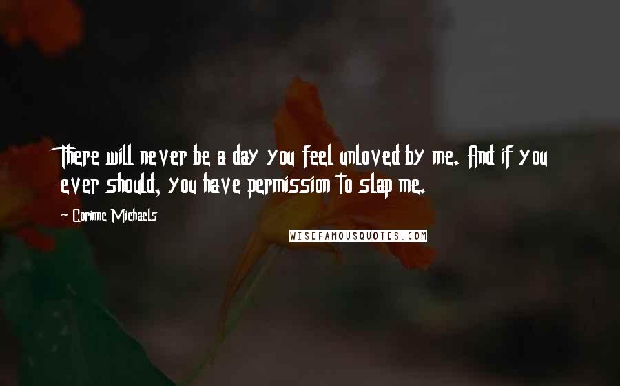 Corinne Michaels Quotes: There will never be a day you feel unloved by me. And if you ever should, you have permission to slap me.