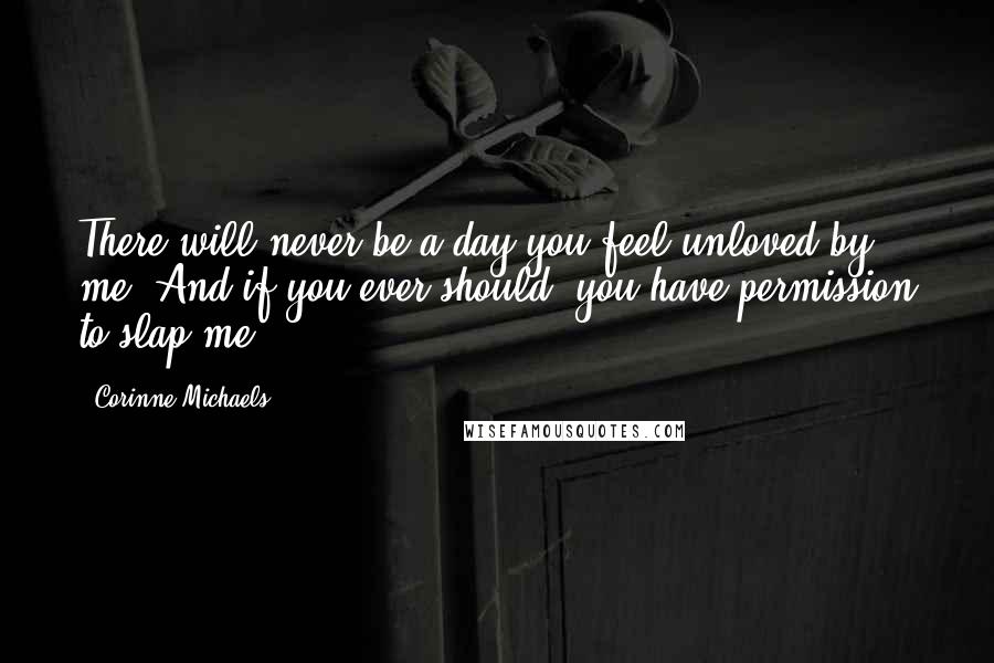 Corinne Michaels Quotes: There will never be a day you feel unloved by me. And if you ever should, you have permission to slap me.
