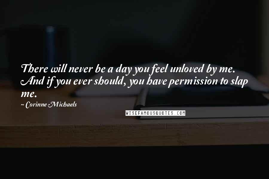 Corinne Michaels Quotes: There will never be a day you feel unloved by me. And if you ever should, you have permission to slap me.