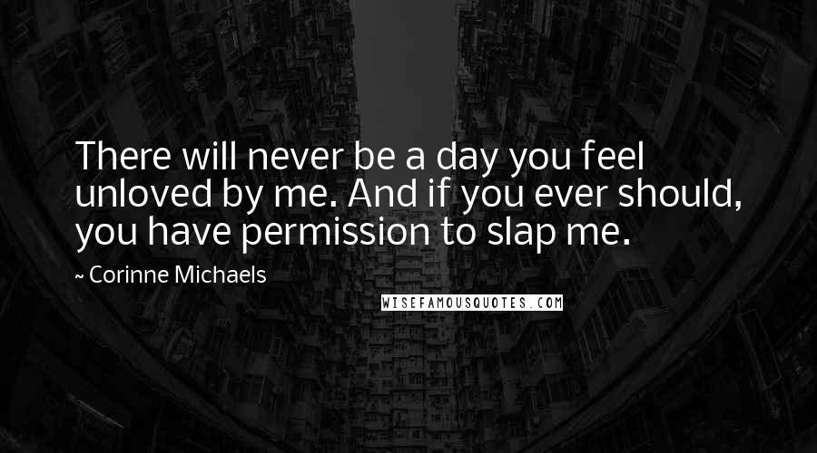 Corinne Michaels Quotes: There will never be a day you feel unloved by me. And if you ever should, you have permission to slap me.