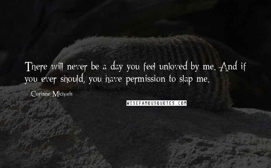 Corinne Michaels Quotes: There will never be a day you feel unloved by me. And if you ever should, you have permission to slap me.