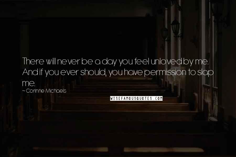 Corinne Michaels Quotes: There will never be a day you feel unloved by me. And if you ever should, you have permission to slap me.
