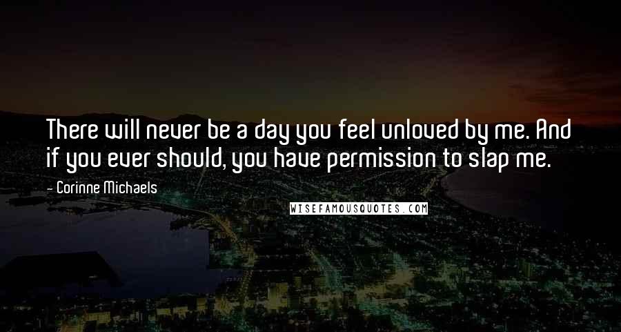 Corinne Michaels Quotes: There will never be a day you feel unloved by me. And if you ever should, you have permission to slap me.