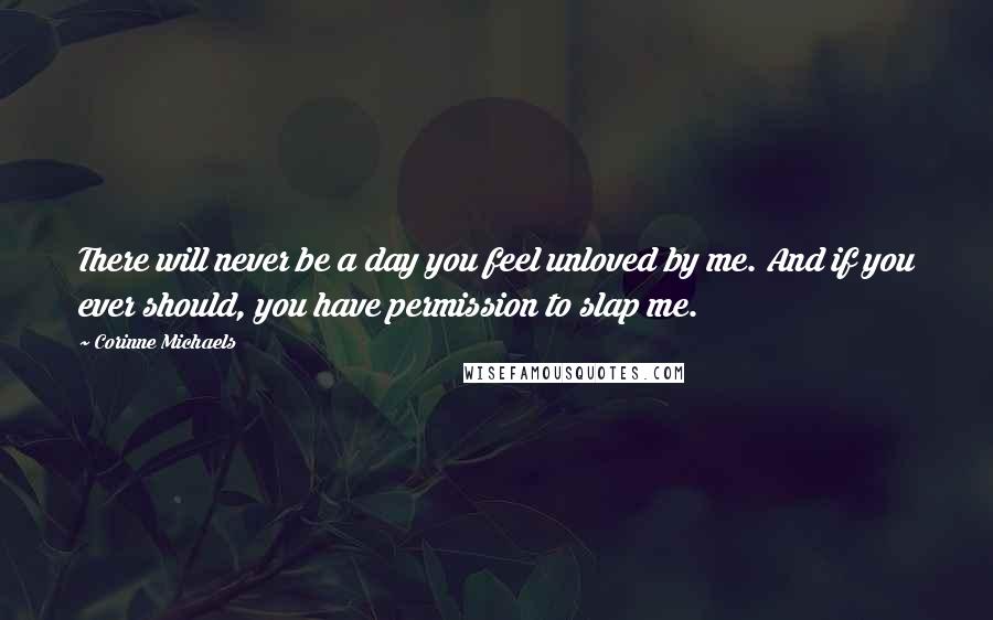Corinne Michaels Quotes: There will never be a day you feel unloved by me. And if you ever should, you have permission to slap me.