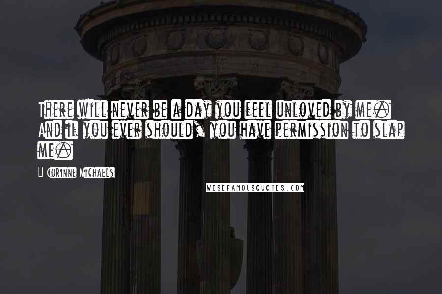 Corinne Michaels Quotes: There will never be a day you feel unloved by me. And if you ever should, you have permission to slap me.