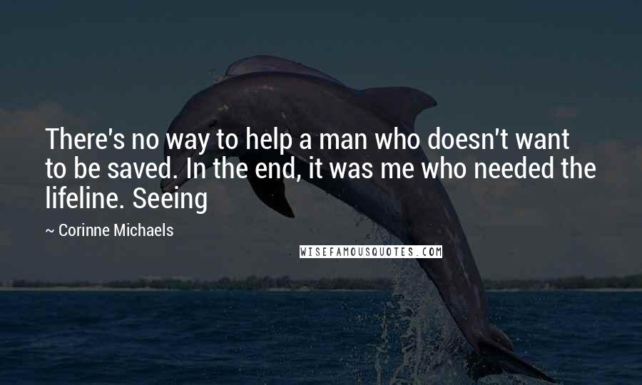 Corinne Michaels Quotes: There's no way to help a man who doesn't want to be saved. In the end, it was me who needed the lifeline. Seeing