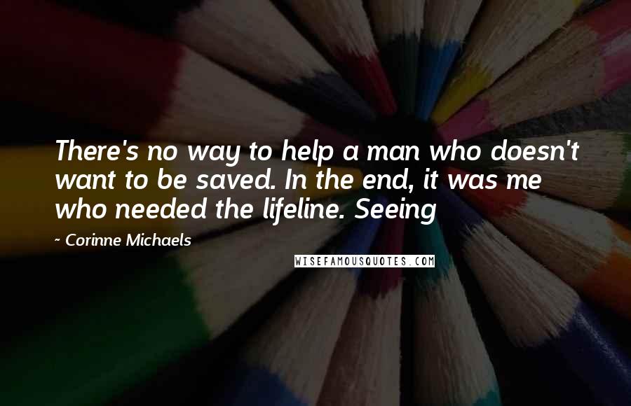 Corinne Michaels Quotes: There's no way to help a man who doesn't want to be saved. In the end, it was me who needed the lifeline. Seeing