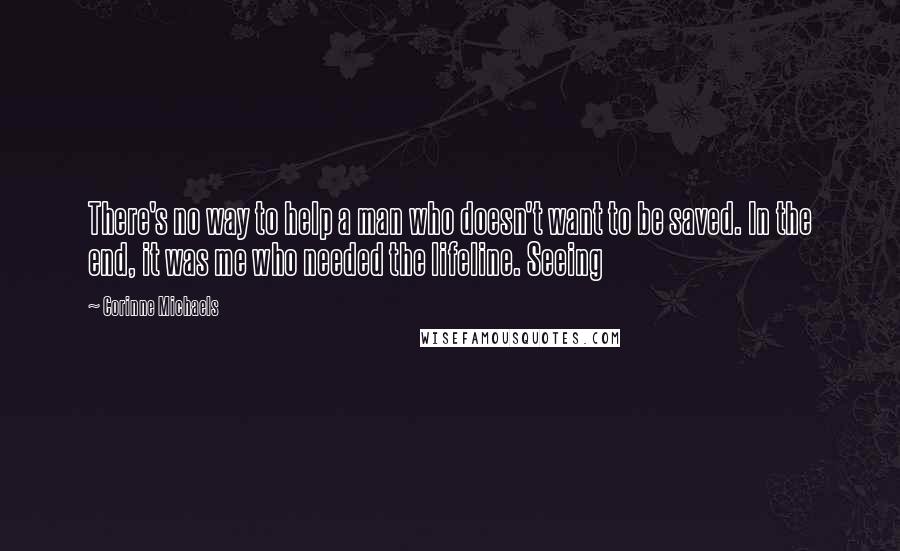 Corinne Michaels Quotes: There's no way to help a man who doesn't want to be saved. In the end, it was me who needed the lifeline. Seeing