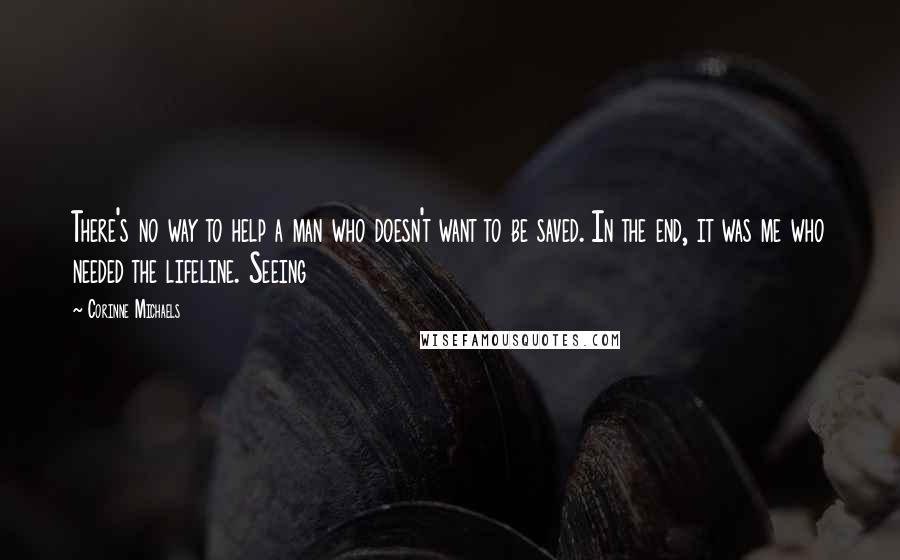 Corinne Michaels Quotes: There's no way to help a man who doesn't want to be saved. In the end, it was me who needed the lifeline. Seeing