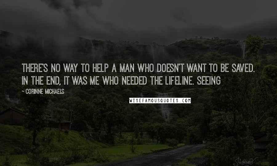 Corinne Michaels Quotes: There's no way to help a man who doesn't want to be saved. In the end, it was me who needed the lifeline. Seeing