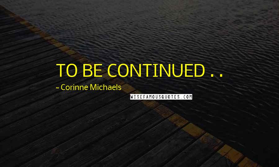 Corinne Michaels Quotes: TO BE CONTINUED . .