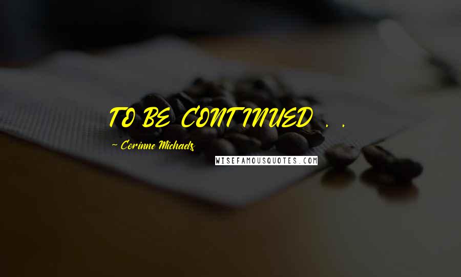 Corinne Michaels Quotes: TO BE CONTINUED . .