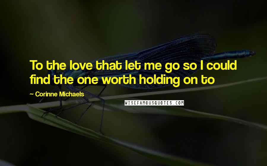 Corinne Michaels Quotes: To the love that let me go so I could find the one worth holding on to