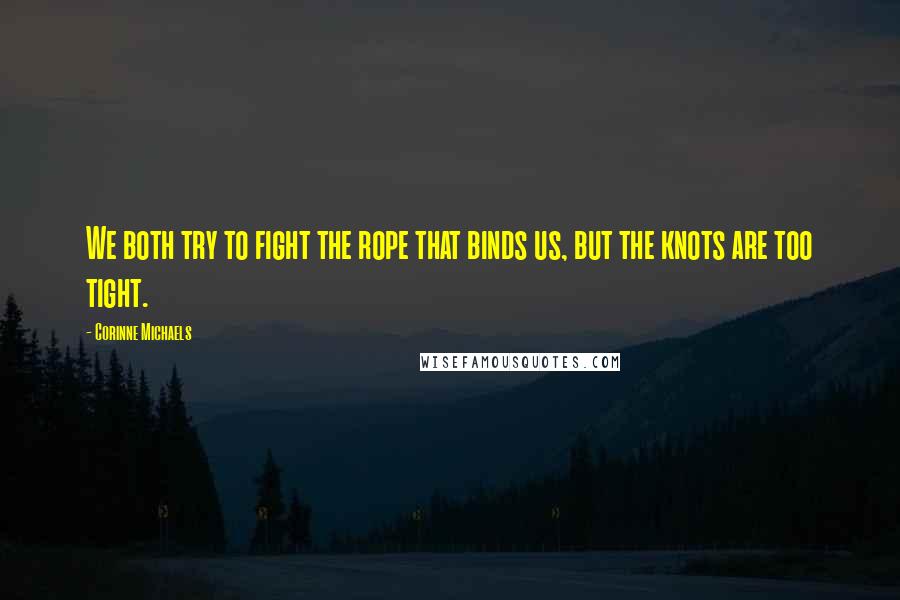 Corinne Michaels Quotes: We both try to fight the rope that binds us, but the knots are too tight.