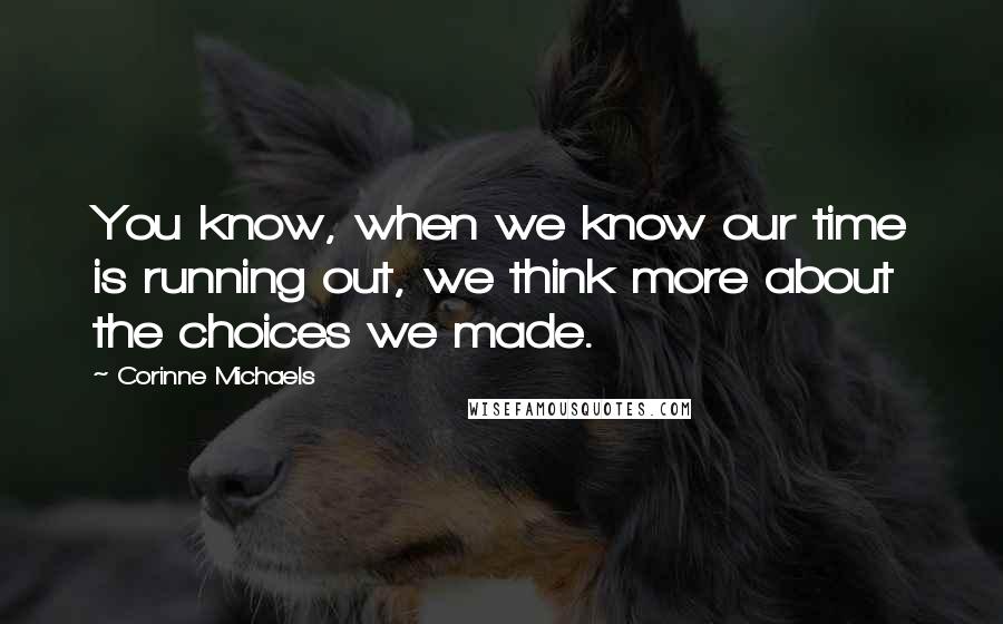 Corinne Michaels Quotes: You know, when we know our time is running out, we think more about the choices we made.