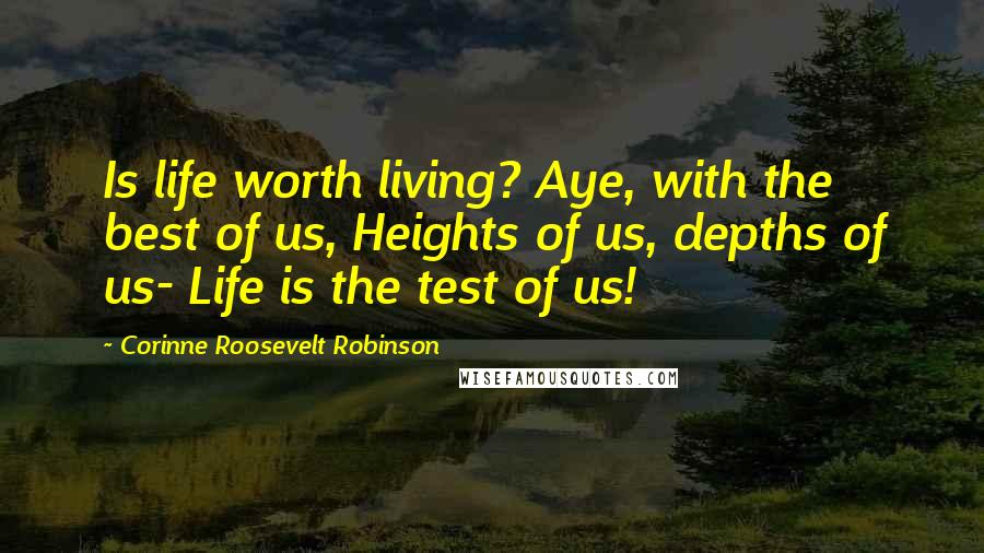 Corinne Roosevelt Robinson Quotes: Is life worth living? Aye, with the best of us, Heights of us, depths of us- Life is the test of us!