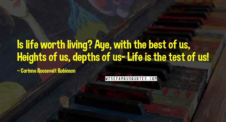 Corinne Roosevelt Robinson Quotes: Is life worth living? Aye, with the best of us, Heights of us, depths of us- Life is the test of us!