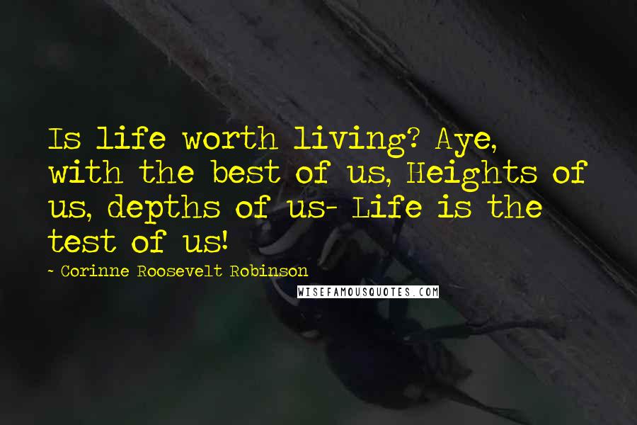 Corinne Roosevelt Robinson Quotes: Is life worth living? Aye, with the best of us, Heights of us, depths of us- Life is the test of us!