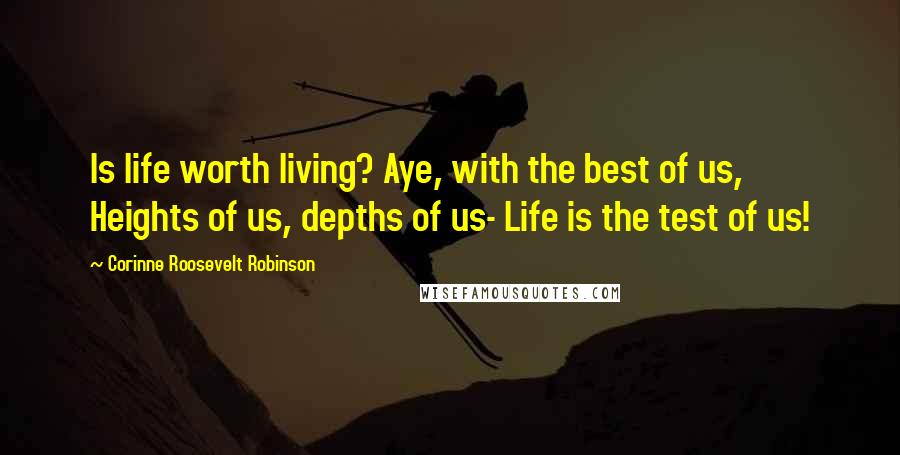 Corinne Roosevelt Robinson Quotes: Is life worth living? Aye, with the best of us, Heights of us, depths of us- Life is the test of us!