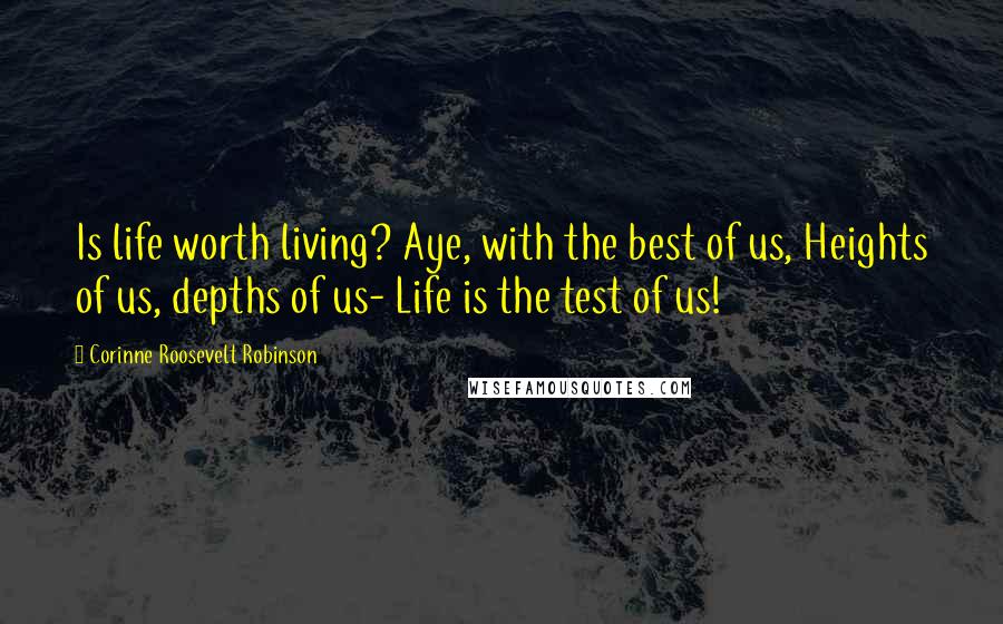 Corinne Roosevelt Robinson Quotes: Is life worth living? Aye, with the best of us, Heights of us, depths of us- Life is the test of us!