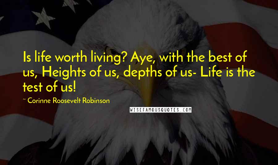 Corinne Roosevelt Robinson Quotes: Is life worth living? Aye, with the best of us, Heights of us, depths of us- Life is the test of us!