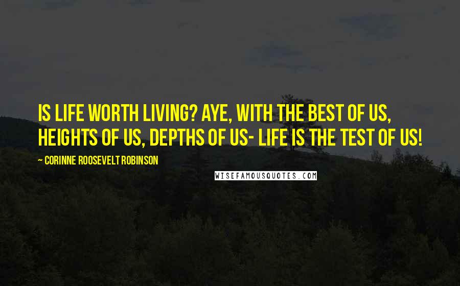 Corinne Roosevelt Robinson Quotes: Is life worth living? Aye, with the best of us, Heights of us, depths of us- Life is the test of us!