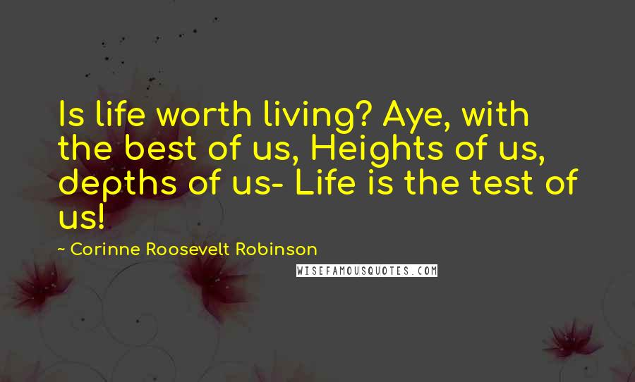 Corinne Roosevelt Robinson Quotes: Is life worth living? Aye, with the best of us, Heights of us, depths of us- Life is the test of us!