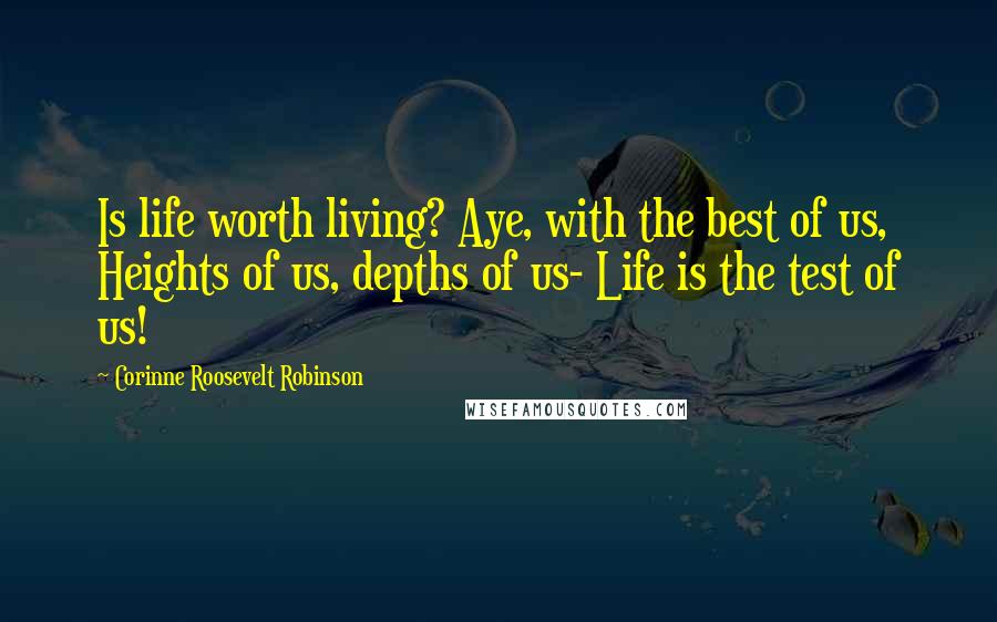 Corinne Roosevelt Robinson Quotes: Is life worth living? Aye, with the best of us, Heights of us, depths of us- Life is the test of us!