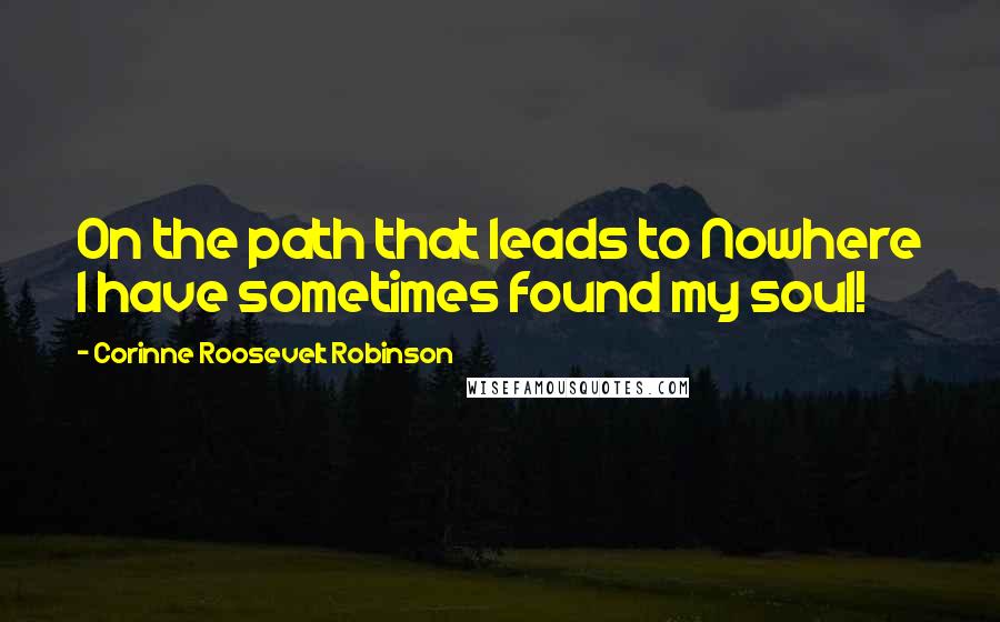 Corinne Roosevelt Robinson Quotes: On the path that leads to Nowhere I have sometimes found my soul!