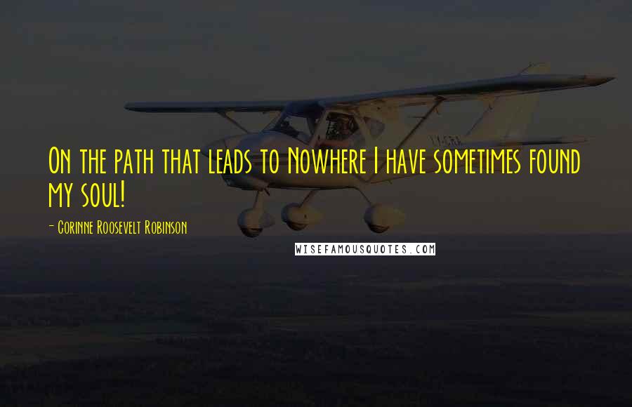 Corinne Roosevelt Robinson Quotes: On the path that leads to Nowhere I have sometimes found my soul!
