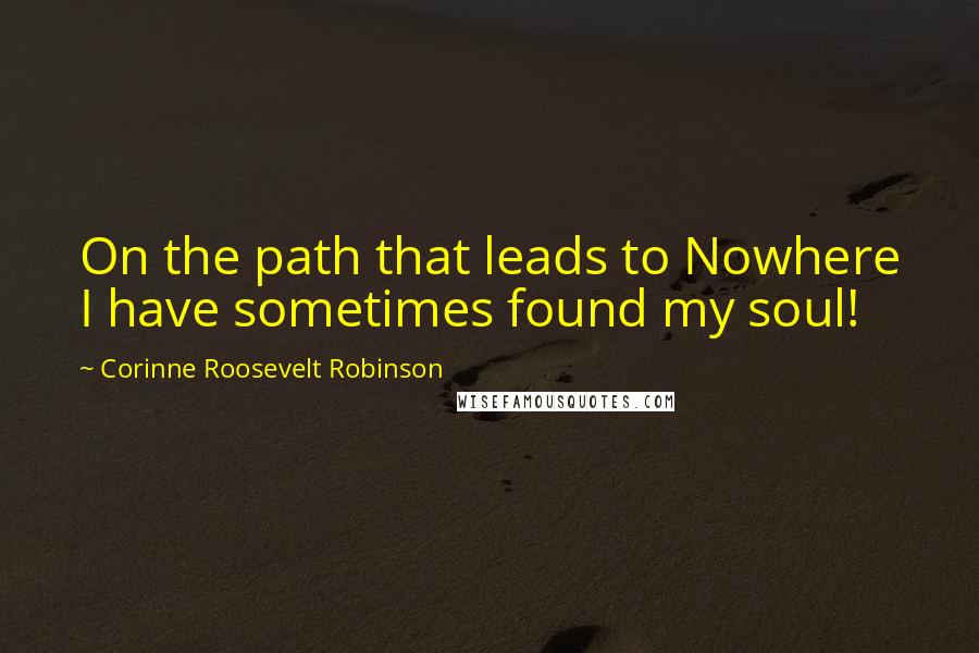 Corinne Roosevelt Robinson Quotes: On the path that leads to Nowhere I have sometimes found my soul!
