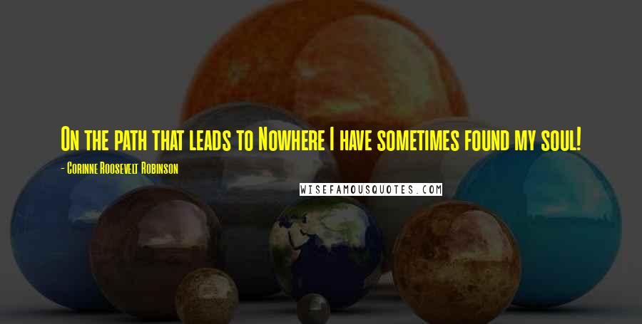 Corinne Roosevelt Robinson Quotes: On the path that leads to Nowhere I have sometimes found my soul!