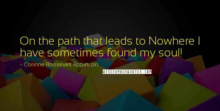 Corinne Roosevelt Robinson Quotes: On the path that leads to Nowhere I have sometimes found my soul!