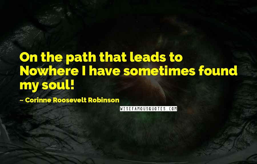 Corinne Roosevelt Robinson Quotes: On the path that leads to Nowhere I have sometimes found my soul!