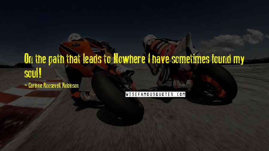 Corinne Roosevelt Robinson Quotes: On the path that leads to Nowhere I have sometimes found my soul!
